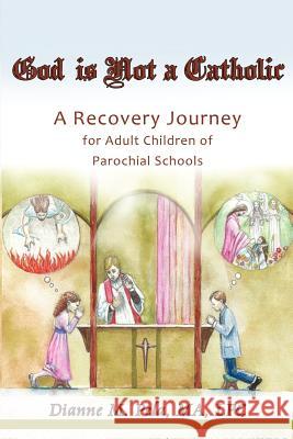 God Is Not a Catholic: A Recovery Journey for Adult Children of Parochial Schools Dianne M. Pela 9780985724504