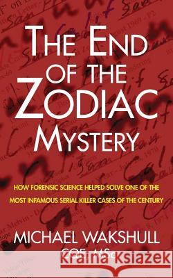 The End of the Zodiac Mystery: How Forensic Science Helped Solve One of the Most Infamous Serial Killer Cases of the Century Michael N. Wakshull 9780985729424 Q9 Consulting, Inc.