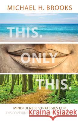 This Only This: Mindfulness Strategies for Finding Peace in Every Moment Michael H Brooks   9780985731199