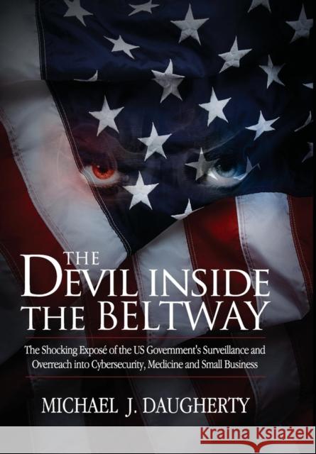 The Devil Inside the Beltway: The Shocking Expose of the US Government's Surveillance and Overreach Into Cybersecurity, Medicine and Small Business Daugherty, Michael J. 9780985742201 Broadland Press