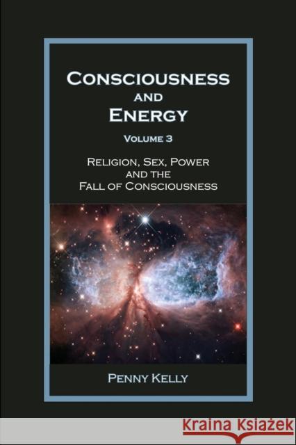 Consciousness and Energy, Vol. 3: Religion, Sex, Power, and the Fall of Consciousness Kelly, Penny 9780985748067