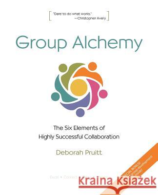 Group Alchemy: The Six Elements of Highly Successful Collaboration Deborah Pruitt 9780985753207 Group Alchemy Publishing