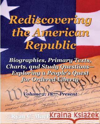 Rediscovering the American Republic: Biographies, Primary Texts, Charts, and Study Questions- Exploring a People's Quest for Ordered Liberty; Volume 2 Ryan C. MacPherson 9780985754310