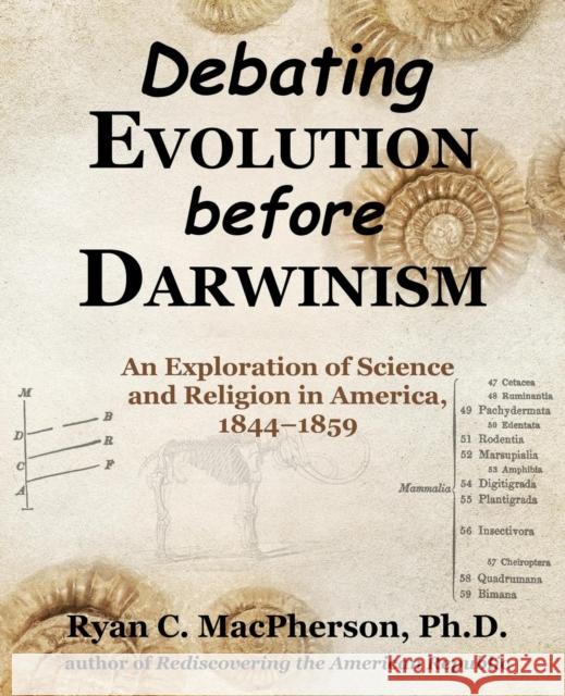 Debating Evolution Before Darwinism: An Exploration of Science and Religion in America, 1844-1859 Ryan C. MacPherson 9780985754327