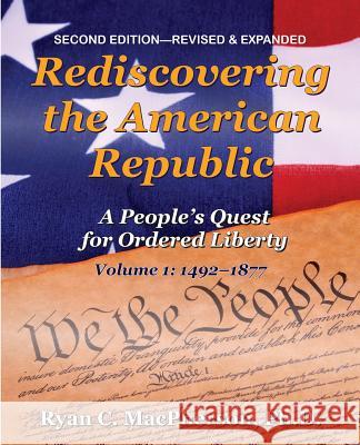 Rediscovering the American Republic, Volume 1 (1492-1877): A People's Quest for Ordered Liberty Ryan C. MacPherson 9780985754372