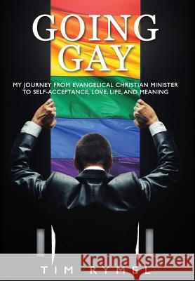 Going Gay My Journey from Evangelical Christian to Self-Acceptance Love, Life and Meaning Tim Rymel   9780985758011 Ck Publishing
