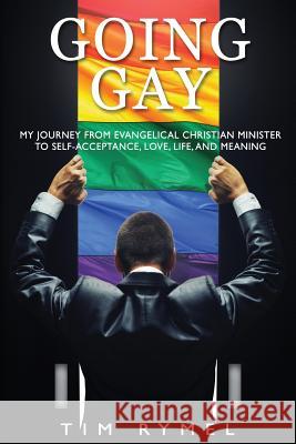Going Gay My Journey from Evangelical Christian to Self-Acceptance Love, Life and Meaning Tim Rymel   9780985758028 Ck Publishing