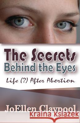 The Secrets Behind the Eyes: Life (?) After Abortion Joellen Claypool Deborah Archer Sheila F. Eismann 9780985765828