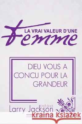 La Vrai Valeur d'Une Femme: Dieu Vous A Concu Pour La Grandeur Jackson, Larry 9780985768782