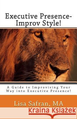 Executive Presence- Improv Style!: A Guide to Improvising Your Way into Executive Presence! Safran, Lisa 9780985781804 Princess Ellen Publishing