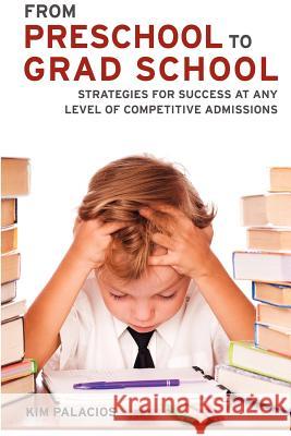 From Preschool to Grad School: Strategies for Success at Any Level of Competitive Admissions Kim Palacios 9780985798307 Luxe Publishing