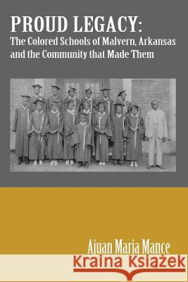 Proud Legacy: The Colored Schools of Malvern, Arkansas and the Community that Made Them Mance, Ajuan M. 9780985810610