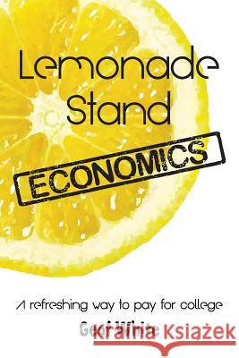 Lemonade Stand Economics: A Refreshing Way to Pay for College Geof White 9780985811235 Lemonade Stand Economics, LLC
