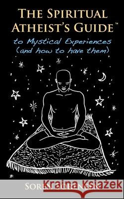 The Spiritual Atheist's Guide to Mystical Experiences and How to Have Them Soren Sorensen 9780985823726