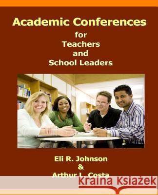 Academic Conferences for Teachers and School Leaders: A K-12 Guide to Creating Collaboration for Teachers, School, and District Leaders Eli R. Johnson Arthur L. Costa 9780985834937 Achievement for All Publishers