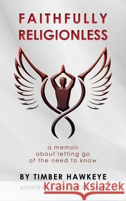 Faithfully Religionless: A memoir about letting go of the need to know Hawkeye, Timber 9780985836955