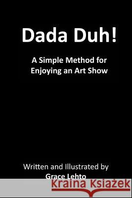Dada Duh!: A Simple Method for Enjoying an Art Show Grace Lehto Grace Lehto 9780985852009 Grace Kellie Publications
