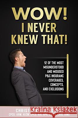 Wow! I Never Knew That!: 12 of the Most Misunderstood and Misused P&C Insurance Coverages, Concepts and Exclusions Christopher J Boggs 9780985896645 Wells Media Group, Incorporated