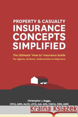Property and Casualty Insurance Concepts Simplified: The Ultimate 'How to' Insurance Guide for Agents, Brokers, Underwriters, and Adjusters Christopher J Boggs 9780985896676 Wells Media Group, Incorporated