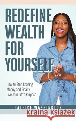 Redefine Wealth for Yourself: How to Stop Chasing Money and Finally Live Your Life's Purpose Patrice Washington Candice L. Davis 9780985908096