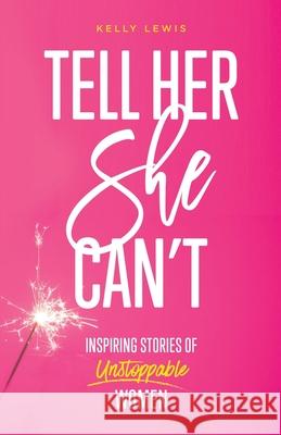 Tell Her She Can't: Inspiring Stories of Unstoppable Women Kelly Lewis 9780985912239