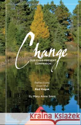 Change, Our Ever-Present Companion: Reflections from the Red Kayak Mary Anne Smrz 9780985912383