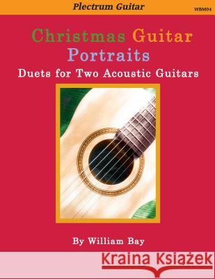 Christmas Guitar Portraits: Duets for Two Acoustic Guitars William a Bay 9780985922719 William Bay Music