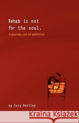 Rehab Is Not for the Soul: A Journey Out of Addiction Bentley, Gary 9780985928100