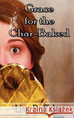 Grace for the Char-Baked Lisa B Buffaloe 9780985929503 Lisa Buffaloe Productions, L.L.C.