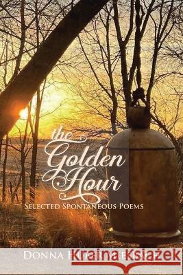 The Golden Hour: Selected Spontaneous Poems Donna Huber Miesbach   9780985931865