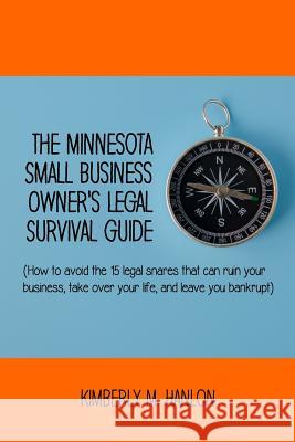 The Minnesota Small Business Owner's Legal Survival Guide: (how to Avoid the 15 Legal Snares That Can Ruin Your Business, Take Over Your Life, and Lea Kimberly M. Hanlon 9780985933753 Protitious Publishing Inc