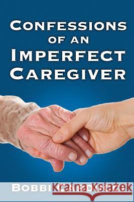 Confessions of an Imperfect Caregiver Bobbi Carducci   9780985936778