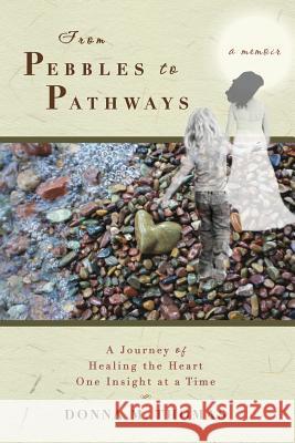 From Pebbles to Pathways: A Journey of Healing the Heart One Insight at a Time Donna M. Thomas 9780985939014 Sage House Publishing