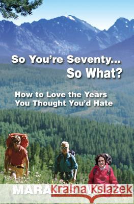 So You're Seventy ... So What?: How to Love the Years You Thought You'd Hate Maralys Wills 9780985942601 Lemon Lane Press