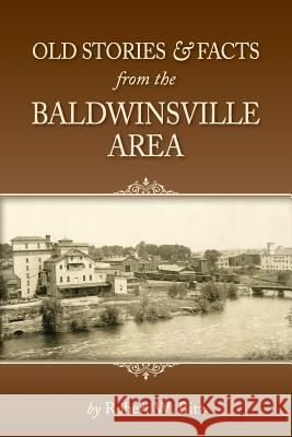 Old Stories & Facts from the Baldwinsville Area Robert W. Bitz 9780985950446