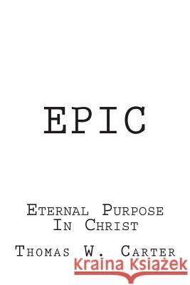 Epic: Eternal Purpose In Christ Carter, Thomas W. 9780985956479