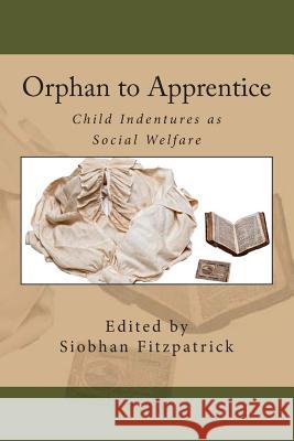 Orphan to Apprentice: Child Indentures as Social Welfare Siobhan R. Fitzpatrick Carol Single Diane Maran 9780985957001 Museum of Early Trades & Crafts