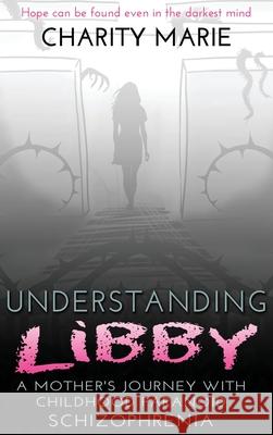 Understanding Libby: A Mother's Journey with Childhood Paranoid Schizophrenia Charity Marie 9780985960155 Texas Pride Publishing