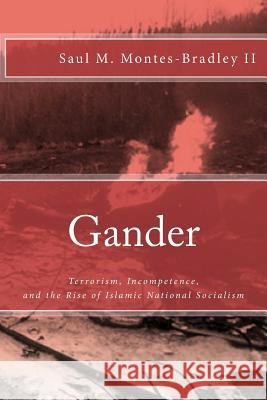 Gander: Terrorism, Incompetence, and the Rise of Islamic National Socialism Saul M. Montes-Bradle 9780985963255 Tobf Press