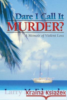 Dare I Call It Murder? - A Memoir of Violent Loss Larry M. Edwards Connie Saindon Tim Brittain 9780985972837 Wigeon Publishing