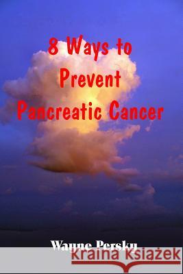 8 Ways to Prevent Pancreatic Cancer Wayne Persky 9780985977245 Persky Farms