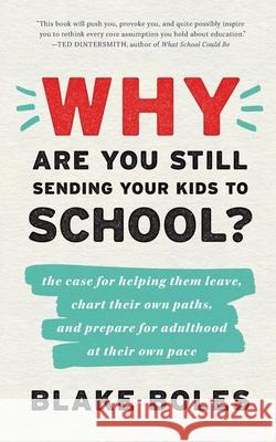 Why Are You Still Sending Your Kids to School?: the case for helping them leave, chart their own paths, and prepare for adulthood at their own pace Blake Boles 9780986011979 Tells Peak Press
