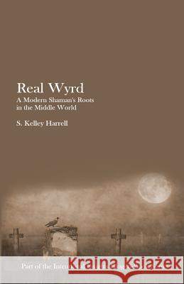 Real Wyrd: A Modern Shaman's Roots in the Middle World S. Kelley Harrell 9780986016530 Soul Intent Arts