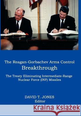 THE Reagan-Gorbachev Arms Control Breakthrough: The Treaty Eliminating Intermediate-range Nuclear Force (INF) Missiles David T Jones 9780986021633 Vellum