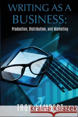 Writing as a Business: Production, Distribution, and Marketing Troy Lambert 9780986030994 Unbound Media