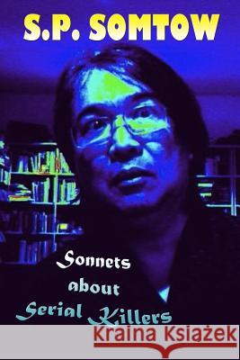 Sonnets about Serial Killers: The Poetry Your Teacher Wouldn't Let You Read S. P. Somtow 9780986053351 Diplodocus Press