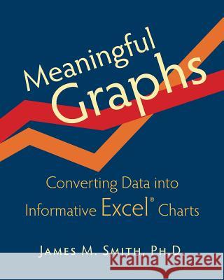 Meaningful Graphs: Converting Data Into Informative Excel Charts James M. Smith 9780986054907 James M. Smith
