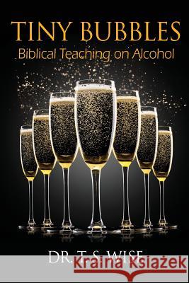 Tiny Bubbles: Biblical Teaching on Alcohol Terry S. Wise 9780986061301