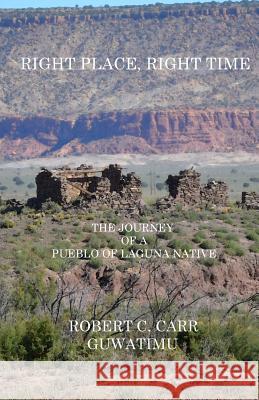 Right Place, Right Time: The Journey of a Pueblo of Laguna Native Robert C. (Guwatimu) Carr 9780986061547 All about Indians Press