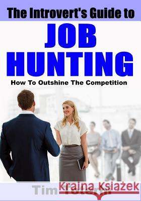 The Introvert's Guide to Job Hunting: How To Outshine The Competition Toterhi, Tim 9780986064685